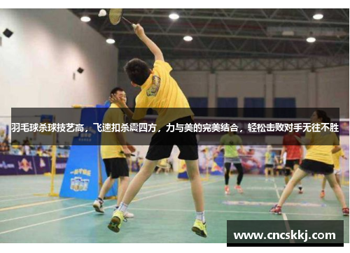 羽毛球杀球技艺高，飞速扣杀震四方，力与美的完美结合，轻松击败对手无往不胜