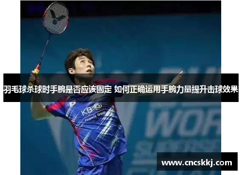 羽毛球杀球时手腕是否应该固定 如何正确运用手腕力量提升击球效果