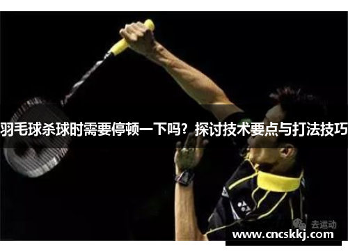 羽毛球杀球时需要停顿一下吗？探讨技术要点与打法技巧