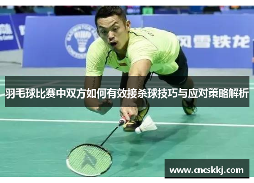 羽毛球比赛中双方如何有效接杀球技巧与应对策略解析