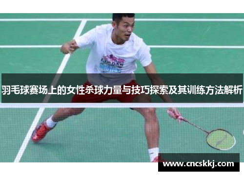 羽毛球赛场上的女性杀球力量与技巧探索及其训练方法解析