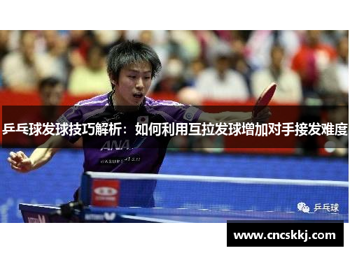 乒乓球发球技巧解析：如何利用互拉发球增加对手接发难度