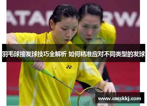 羽毛球接发球技巧全解析 如何精准应对不同类型的发球