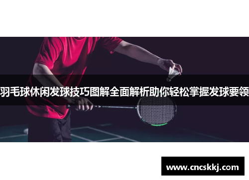 羽毛球休闲发球技巧图解全面解析助你轻松掌握发球要领