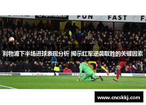 利物浦下半场进球表现分析 揭示红军逆袭取胜的关键因素