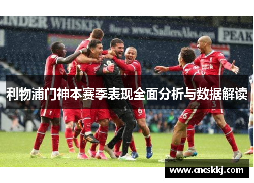 利物浦门神本赛季表现全面分析与数据解读