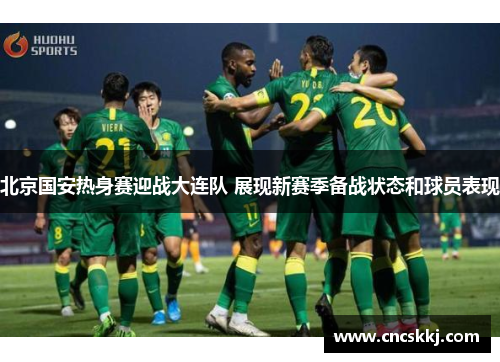 北京国安热身赛迎战大连队 展现新赛季备战状态和球员表现