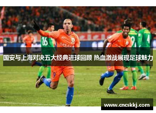 国安与上海对决五大经典进球回顾 热血激战展现足球魅力