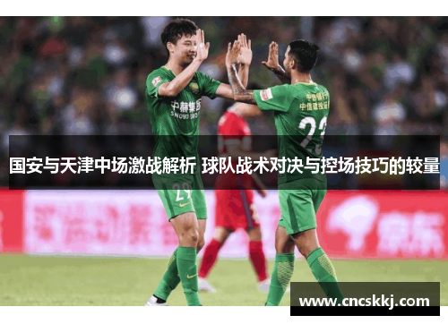 国安与天津中场激战解析 球队战术对决与控场技巧的较量