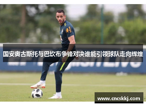国安奥古斯托与巴坎布争锋对决谁能引领球队走向辉煌